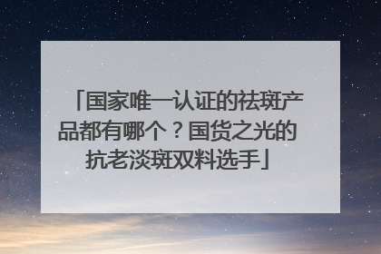 国家唯一认证的祛斑产品都有哪个？国货之光的抗老淡斑双料选手
