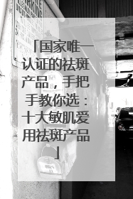 国家唯一认证的祛斑产品，手把手教你选：十大敏肌爱用祛斑产品