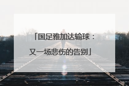 国足雅加达输球：又一场悲伤的告别