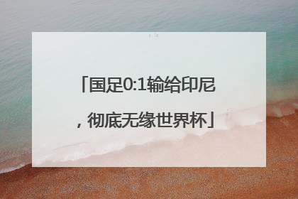 国足0:1输给印尼，彻底无缘世界杯