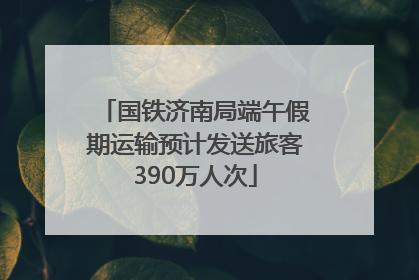 国铁济南局端午假期运输预计发送旅客390万人次