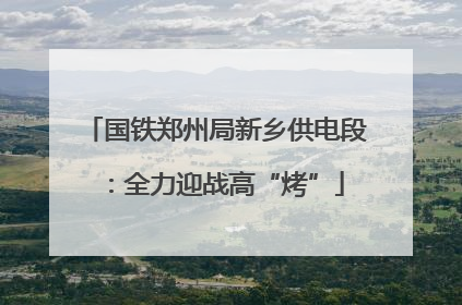 国铁郑州局新乡供电段：全力迎战高“烤”
