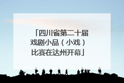 四川省第二十届戏剧小品（小戏）比赛在达州开幕