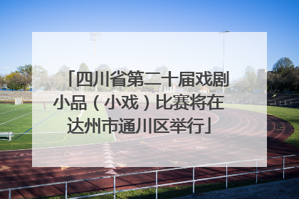 四川省第二十届戏剧小品（小戏）比赛将在达州市通川区举行