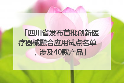 四川省发布首批创新医疗器械融合应用试点名单，涉及40款产品