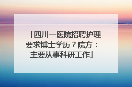 四川一医院招聘护理要求博士学历？院方：主要从事科研工作