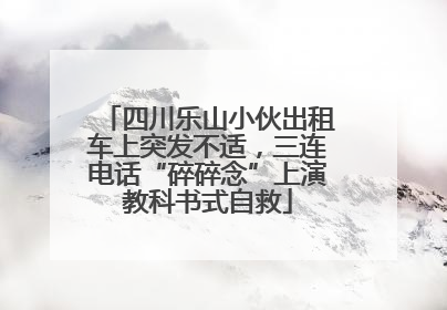 四川乐山小伙出租车上突发不适，三连电话“碎碎念”上演教科书式自救