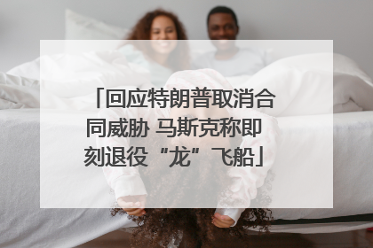 回应特朗普取消合同威胁 马斯克称即刻退役“龙”飞船