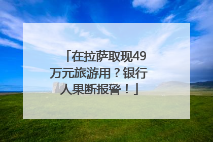 在拉萨取现49万元旅游用？银行人果断报警！