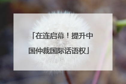 在连启幕！提升中国仲裁国际话语权