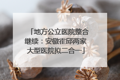 地方公立医院整合继续：安徽霍邱两家大型医院拟二合一