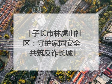 子长市林虎山社区：守护家园安全 共筑反诈长城