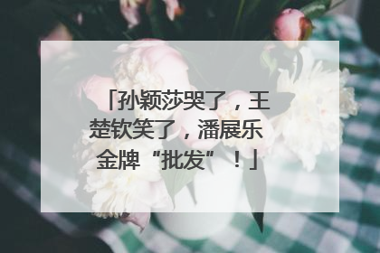 孙颖莎哭了，王楚钦笑了，潘展乐金牌“批发”！