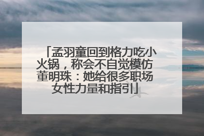 孟羽童回到格力吃小火锅，称会不自觉模仿董明珠：她给很多职场女性力量和指引