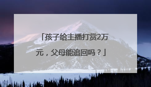孩子给主播打赏2万元，父母能追回吗？