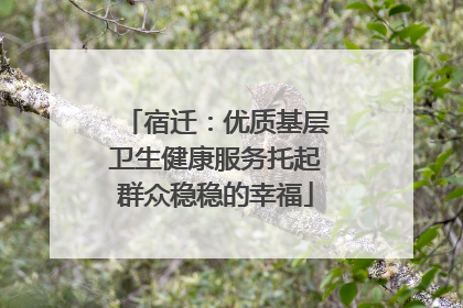 宿迁：优质基层卫生健康服务托起群众稳稳的幸福