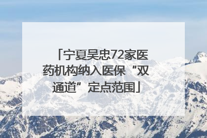宁夏吴忠72家医药机构纳入医保“双通道”定点范围