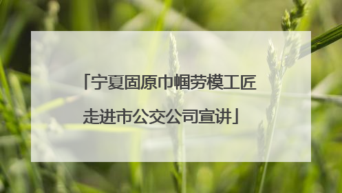 宁夏固原巾帼劳模工匠走进市公交公司宣讲