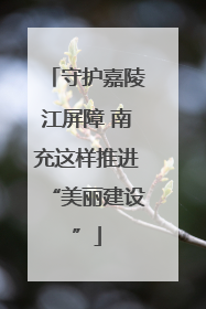 守护嘉陵江屏障 南充这样推进“美丽建设”