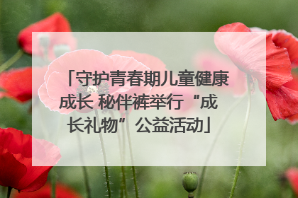守护青春期儿童健康成长 秘伴裤举行“成长礼物”公益活动