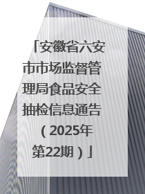 安徽省六安市市场监督管理局食品安全抽检信息通告（2025年第22期）
