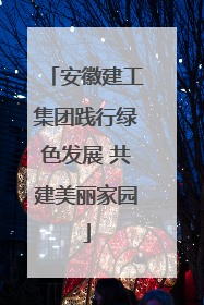 安徽建工集团践行绿色发展 共建美丽家园