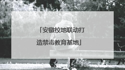 安徽校地联动打造禁毒教育基地