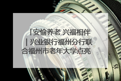 安愉养老 兴福相伴｜兴业银行福州分行联合福州市老年大学点亮安愉文化生活