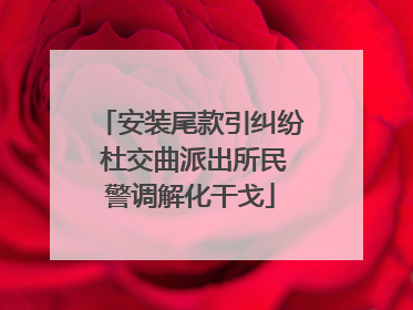 安装尾款引纠纷 杜交曲派出所民警调解化干戈