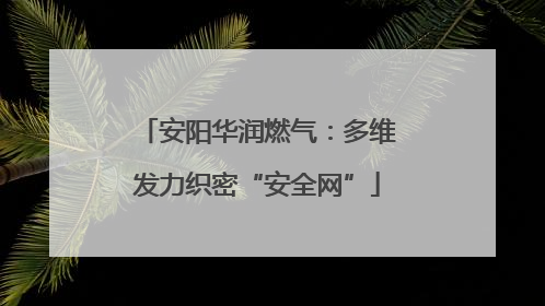 安阳华润燃气：多维发力织密“安全网”
