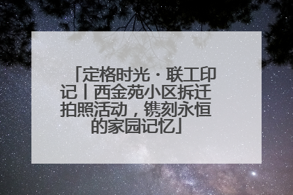 定格时光・联工印记丨西金苑小区拆迁拍照活动，镌刻永恒的家园记忆