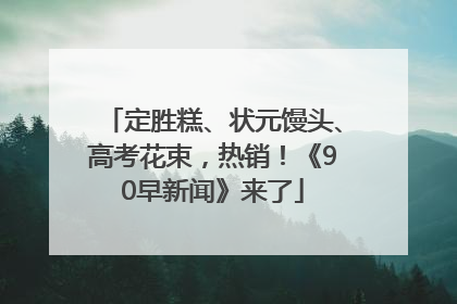 定胜糕、状元馒头、高考花束，热销！《90早新闻》来了
