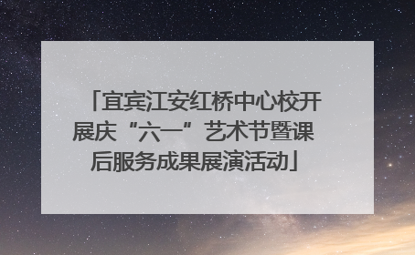 宜宾江安红桥中心校开展庆“六一”艺术节暨课后服务成果展演活动