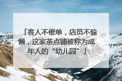 客人不催单，店员不偷懒，这家茶点铺被称为成年人的“幼儿园”