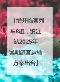 增开临客列车8趟，镇江站2025年暑期旅客运输方案出台