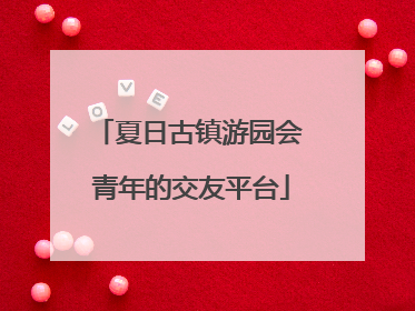 夏日古镇游园会 青年的交友平台