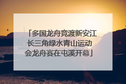 多国龙舟竞渡新安江 长三角绿水青山运动会龙舟赛在屯溪开幕