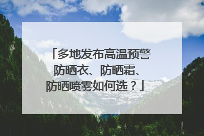 多地发布高温预警 防晒衣、防晒霜、防晒喷雾如何选？