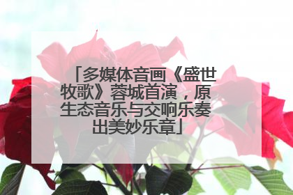 多媒体音画《盛世牧歌》蓉城首演，原生态音乐与交响乐奏出美妙乐章