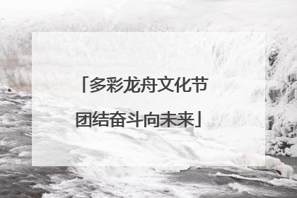 多彩龙舟文化节 团结奋斗向未来