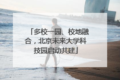 多校一园、校地融合，北京未来大学科技园启动共建
