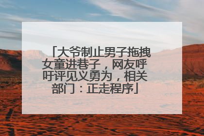 大爷制止男子拖拽女童进巷子，网友呼吁评见义勇为，相关部门：正走程序