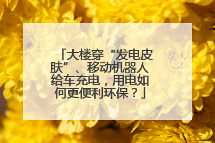 大楼穿“发电皮肤”、移动机器人给车充电，用电如何更便利环保？