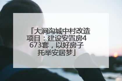 大涧沟城中村改造项目：建设安置房4673套，以好房子托举安居梦