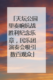 天坛公园里奏响抗战胜利纪念乐章，民乐团演奏会吸引数百观众