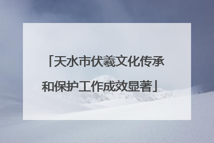 天水市伏羲文化传承和保护工作成效显著