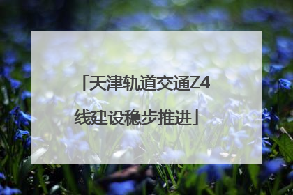 天津轨道交通Z4线建设稳步推进