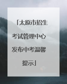 太原市招生考试管理中心发布中考温馨提示