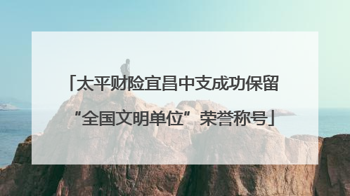 太平财险宜昌中支成功保留“全国文明单位”荣誉称号