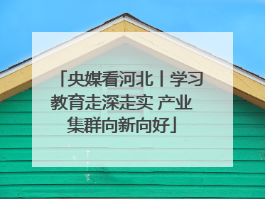 央媒看河北丨学习教育走深走实 产业集群向新向好
